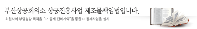 부산상공회의소 상공진흥사업 제조물책임법입니다. 회원사의 부담경감 목적을 "PL공제 단체계약"을 통한 PL공제사업을 실시